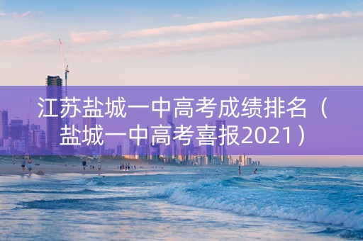 江苏盐城一中高考成绩排名（盐城一中高考喜报2021）
