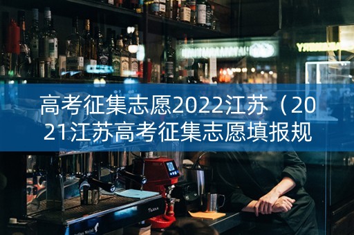 高考征集志愿2022江苏（2021江苏高考征集志愿填报规则）