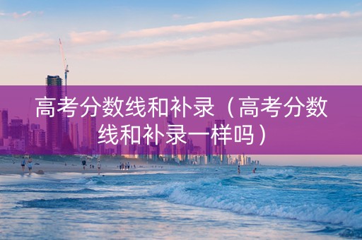 高考分数线和补录（高考分数线和补录一样吗）