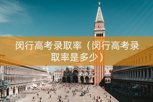 闵行高考录取率（闵行高考录取率是多少）