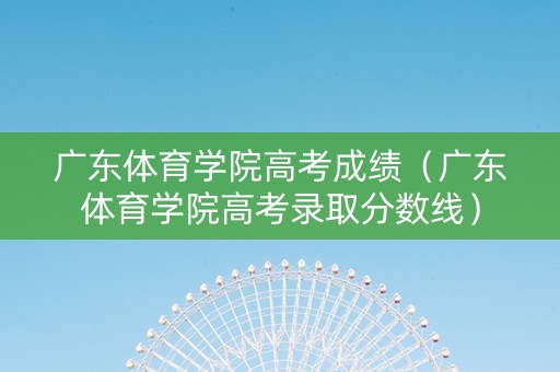 广东体育学院高考成绩（广东体育学院高考录取分数线）