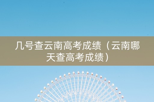 几号查云南高考成绩（云南哪天查高考成绩）