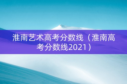 淮南艺术高考分数线（淮南高考分数线2021）
