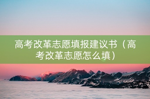 高考改革志愿填报建议书（高考改革志愿怎么填）