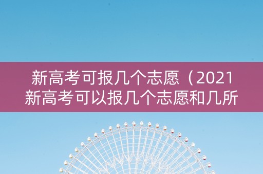 新高考可报几个志愿（2021新高考可以报几个志愿和几所学校）