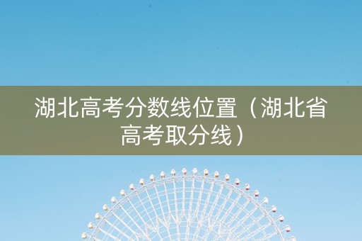 湖北高考分数线位置（湖北省高考取分线）