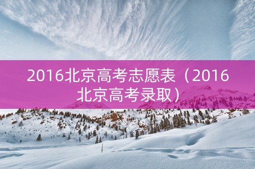 2016北京高考志愿表（2016北京高考录取）