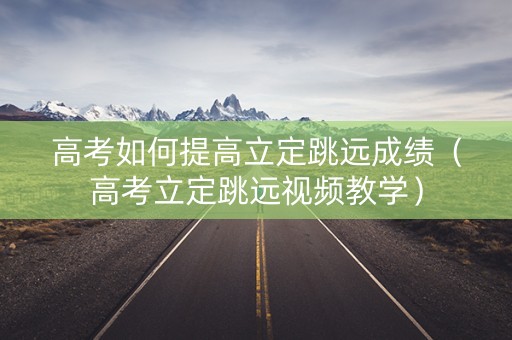 高考如何提高立定跳远成绩（高考立定跳远视频教学）