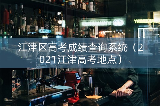 江津区高考成绩查询系统（2021江津高考地点）