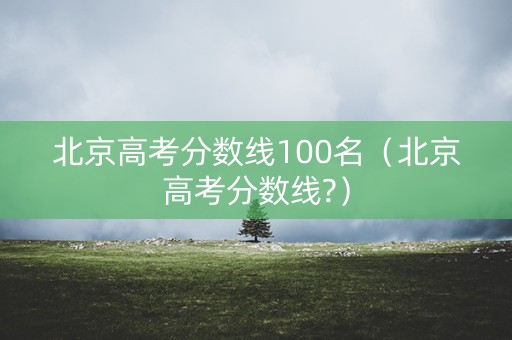 北京高考分数线100名（北京高考分数线?）