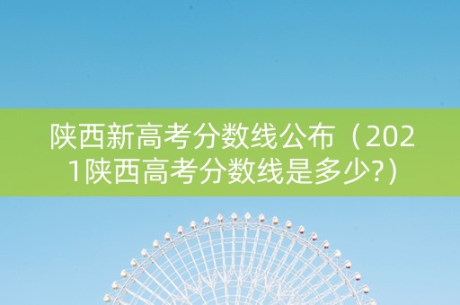 陕西新高考分数线公布（2021陕西高考分数线是多少?）