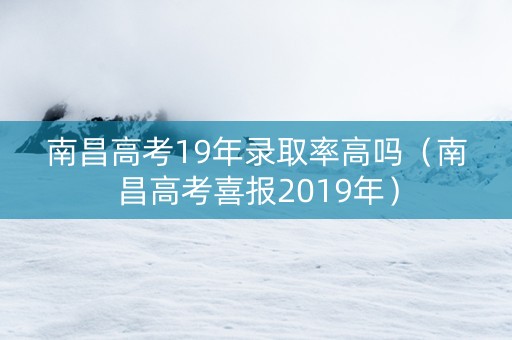南昌高考19年录取率高吗（南昌高考喜报2019年）