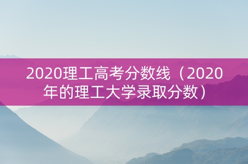 2020理工高考分数线（2020年的理工大学录取分数）