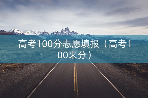 高考100分志愿填报（高考100来分）