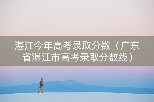 湛江今年高考录取分数（广东省湛江市高考录取分数线）