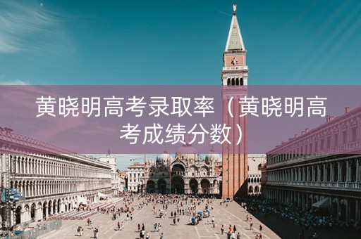 黄晓明高考录取率（黄晓明高考成绩分数）