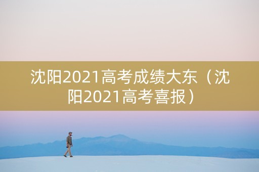 沈阳2021高考成绩大东（沈阳2021高考喜报）