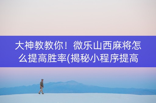 大神教教你！微乐山西麻将怎么提高胜率(揭秘小程序提高胜率)