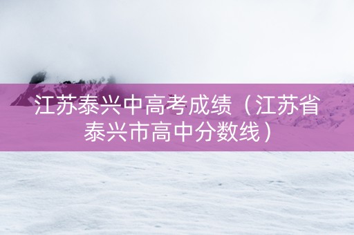 江苏泰兴中高考成绩（江苏省泰兴市高中分数线）