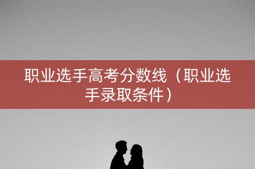 职业选手高考分数线（职业选手录取条件）