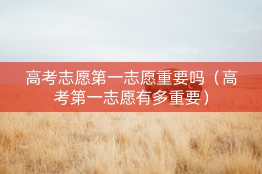 高考志愿第一志愿重要吗（高考第一志愿有多重要）