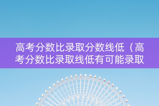 高考分数比录取分数线低（高考分数比录取线低有可能录取吗?）