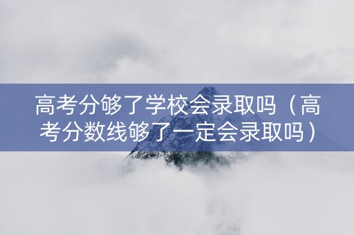 高考分够了学校会录取吗（高考分数线够了一定会录取吗）