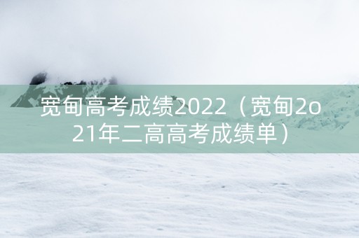 宽甸高考成绩2022（宽甸2o21年二高高考成绩单）