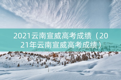 2021云南宣威高考成绩（2021年云南宣威高考成绩）