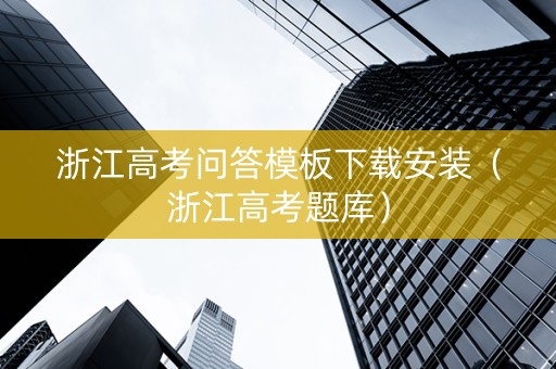 浙江高考问答模板下载安装（浙江高考题库）