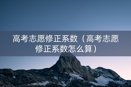 高考志愿修正系数（高考志愿修正系数怎么算）