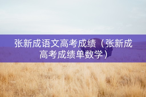 张新成语文高考成绩（张新成高考成绩单数学）