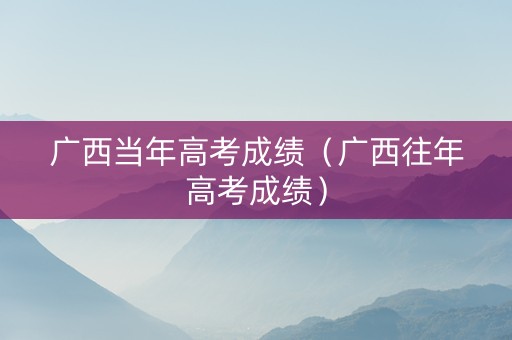 广西当年高考成绩（广西往年高考成绩）