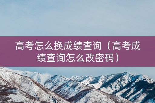 高考怎么换成绩查询（高考成绩查询怎么改密码）