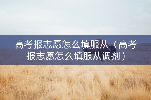 高考报志愿怎么填服从（高考报志愿怎么填服从调剂）