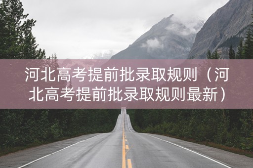 河北高考提前批录取规则（河北高考提前批录取规则最新）