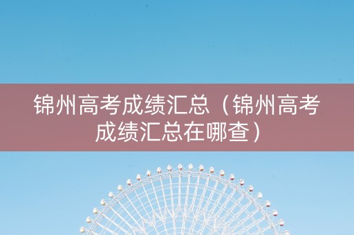 锦州高考成绩汇总（锦州高考成绩汇总在哪查）