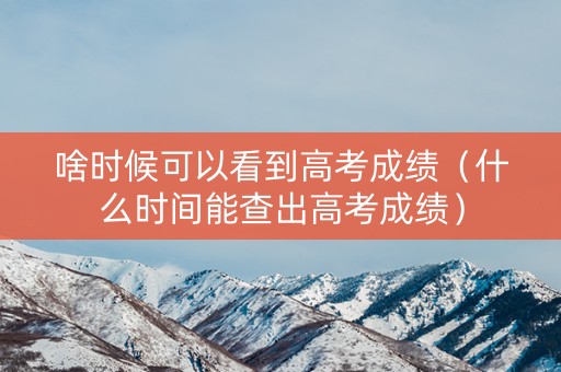 啥时候可以看到高考成绩（什么时间能查出高考成绩）
