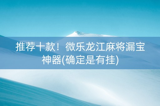 推荐十款！微乐龙江麻将漏宝神器(确定是有挂)