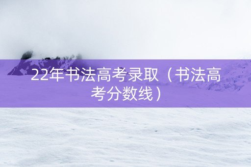 22年书法高考录取（书法高考分数线）
