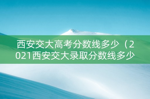 西安交大高考分数线多少（2021西安交大录取分数线多少分）