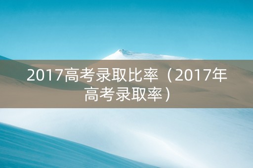 2017高考录取比率（2017年高考录取率）