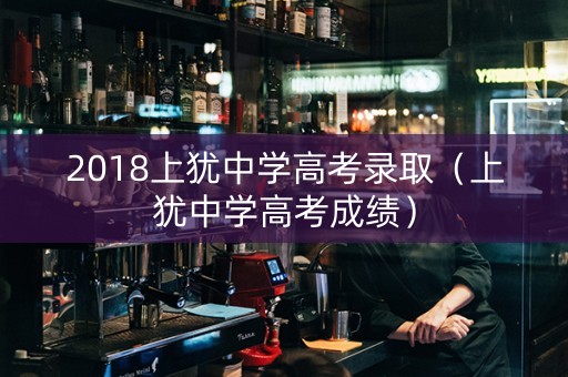 2018上犹中学高考录取（上犹中学高考成绩）