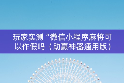 玩家实测“微信小程序麻将可以作假吗（助赢神器通用版）