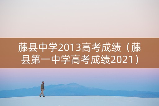 藤县中学2013高考成绩（藤县第一中学高考成绩2021）