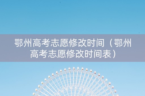 鄂州高考志愿修改时间（鄂州高考志愿修改时间表）