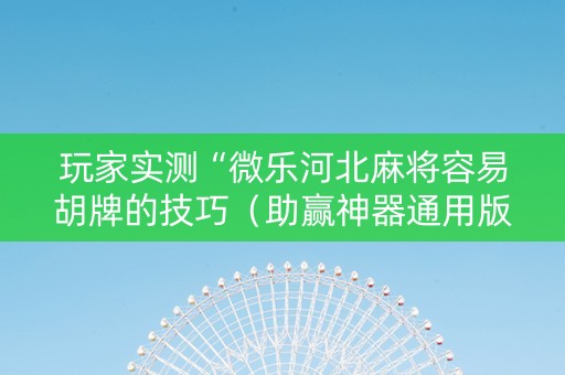 玩家实测“微乐河北麻将容易胡牌的技巧（助赢神器通用版）