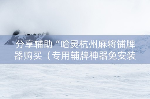 分享辅助“哈灵杭州麻将铺牌器购买（专用辅牌神器免安装）