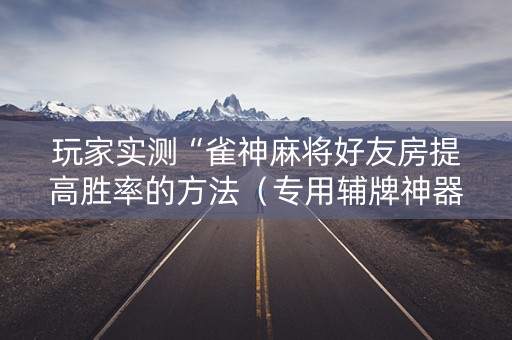 玩家实测“雀神麻将好友房提高胜率的方法（专用辅牌神器免安装）