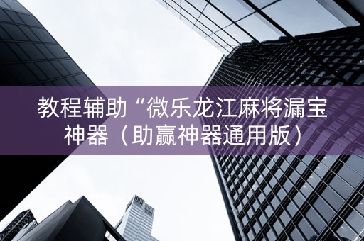教程辅助“微乐龙江麻将漏宝神器（助赢神器通用版）